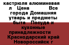 кастрюля алюминевая 40л › Цена ­ 2 200 - Все города Домашняя утварь и предметы быта » Посуда и кухонные принадлежности   . Краснодарский край,Новороссийск г.